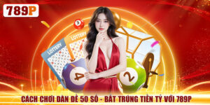 Cách Chơi Dàn Đề 50 Số - Bắt Trúng Tiền Tỷ Với 789P