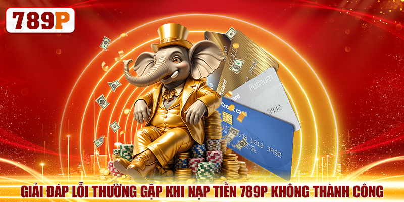 Giải đáp lỗi thường gặp khi nạp tiền 789P không thành công