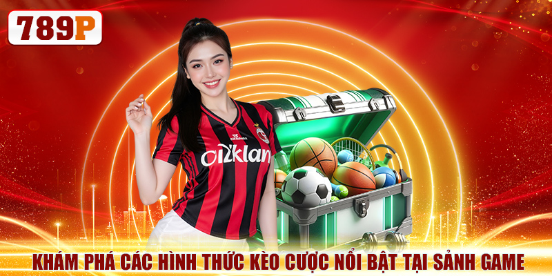 Thể Thao 789P Thỏa Mãn Niềm Đam Mê Thể Thao Của Bạn 6 Khám phá các hình thức kèo cược nổi bật tại sảnh game