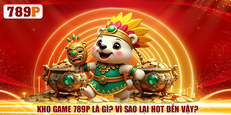 Kho game 789P là gì? Vì sao lại hot đến vậy?