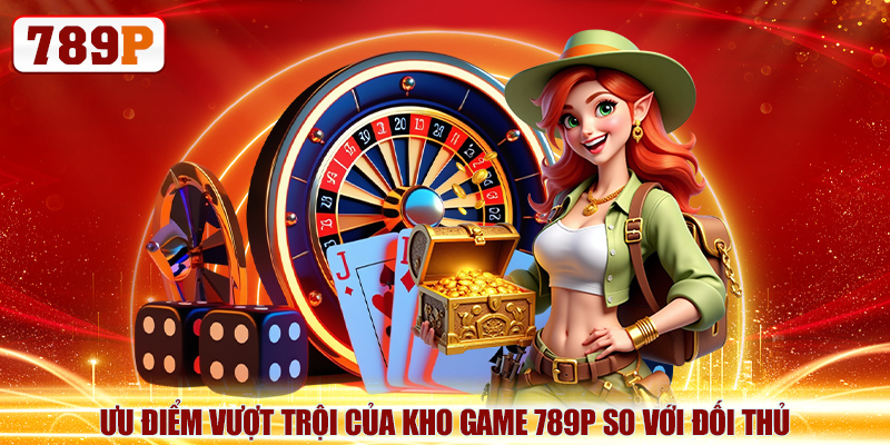 Ưu điểm vượt trội của kho game 789P so với đối thủ
