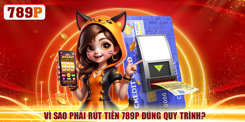 Vì sao phải rút tiền 789P đúng quy trình?