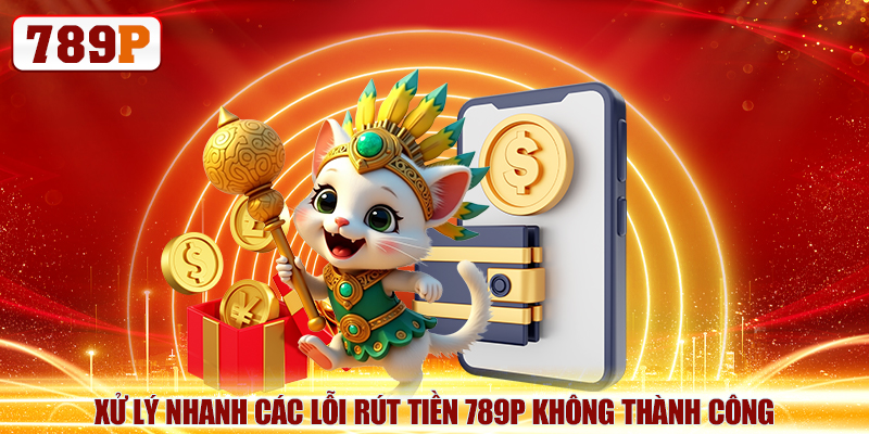 Xử lý nhanh các lỗi rút tiền 789P không thành công